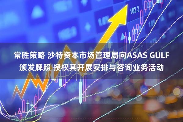 常胜策略 沙特资本市场管理局向ASAS GULF颁发牌照 授权其开展安排与咨询业务活动