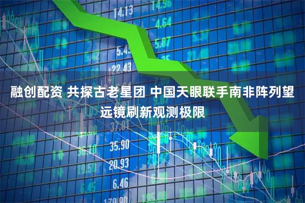 融创配资 共探古老星团 中国天眼联手南非阵列望远镜刷新观测极限