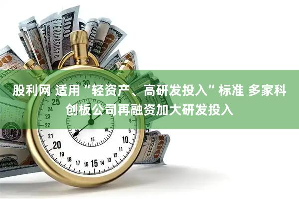 股利网 适用“轻资产、高研发投入”标准 多家科创板公司再融资加大研发投入