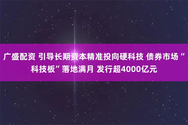 广盛配资 引导长期资本精准投向硬科技 债券市场“科技板”落地满月 发行超4000亿元