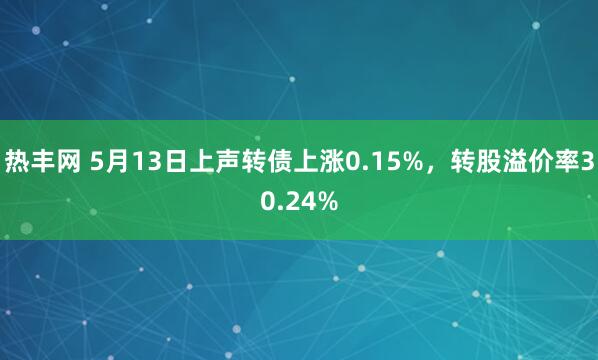 热丰网 5月13日上声转债上涨0.15%，转股溢价率30.24%
