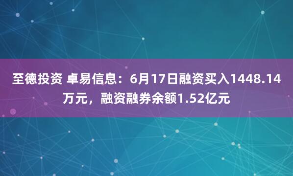 至德投资 卓易信息：6月17日融资买入1448.14万元，融资融券余额1.52亿元