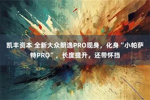 凯丰资本 全新大众朗逸PRO现身，化身“小帕萨特PRO”，长度提升，还带怀挡