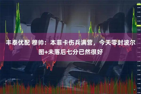 丰泰优配 穆帅：本菲卡伤兵满营，今天零封波尔图+未落后七分已然很好