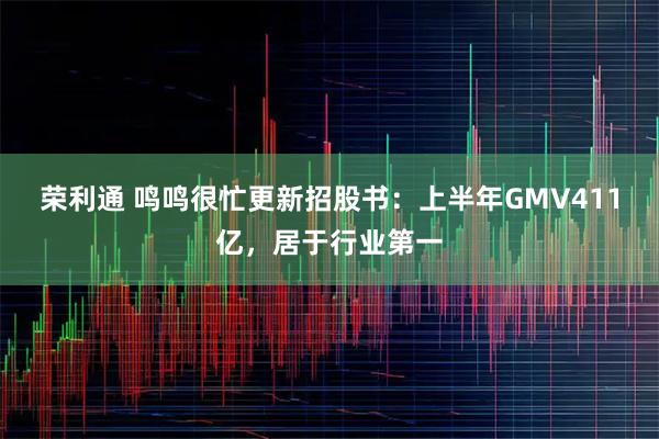 荣利通 鸣鸣很忙更新招股书：上半年GMV411亿，居于行业第一