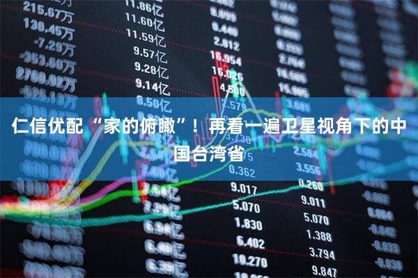 仁信优配 “家的俯瞰”！再看一遍卫星视角下的中国台湾省