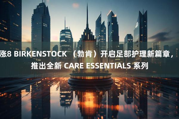 涨8 BIRKENSTOCK （勃肯）开启足部护理新篇章， 推出全新 CARE ESSENTIALS 系列