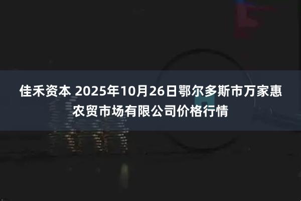 佳禾资本 2025年10月26日鄂尔多斯市万家惠农贸市场有限公司价格行情