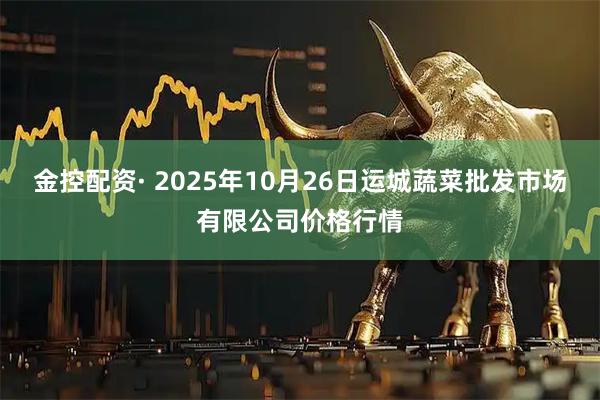 金控配资· 2025年10月26日运城蔬菜批发市场有限公司价格行情