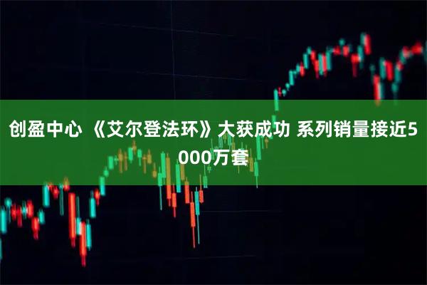 创盈中心 《艾尔登法环》大获成功 系列销量接近5000万套