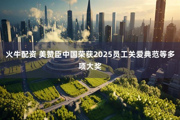 火牛配资 美赞臣中国荣获2025员工关爱典范等多项大奖