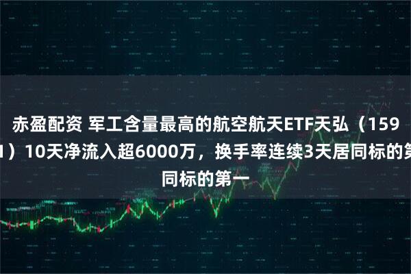 赤盈配资 军工含量最高的航空航天ETF天弘（159241）10天净流入超6000万，换手率连续3天居同标的第一