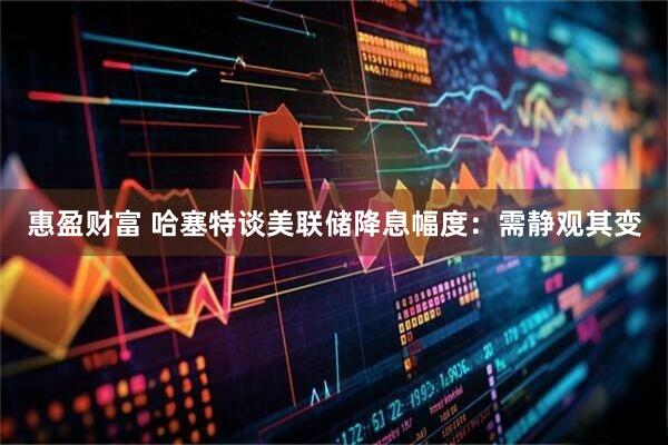 惠盈财富 哈塞特谈美联储降息幅度：需静观其变