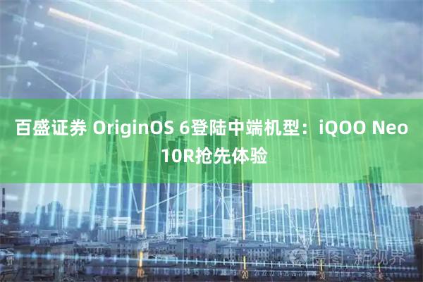 百盛证券 OriginOS 6登陆中端机型：iQOO Neo 10R抢先体验