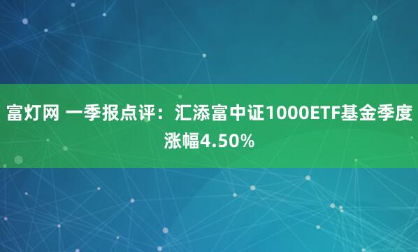 富灯网 一季报点评：汇添富中证1000ETF基金季度涨幅4.50%