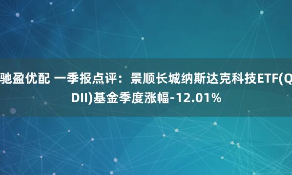 驰盈优配 一季报点评：景顺长城纳斯达克科技ETF(QDII)基金季度涨幅-12.01%