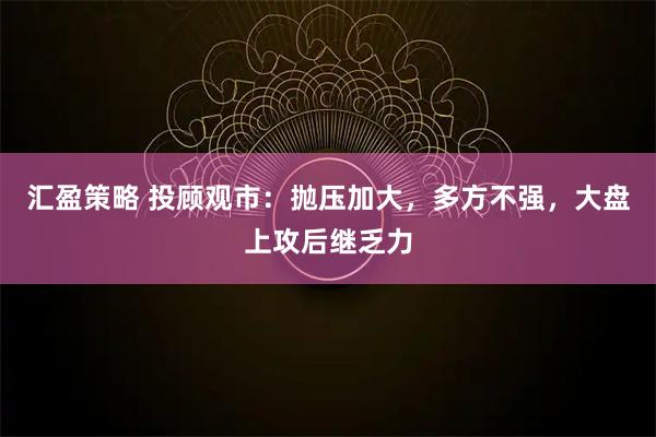 汇盈策略 投顾观市：抛压加大，多方不强，大盘上攻后继乏力
