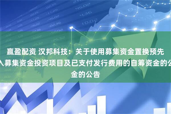 赢盈配资 汉邦科技：关于使用募集资金置换预先投入募集资金投资项目及已支付发行费用的自筹资金的公告