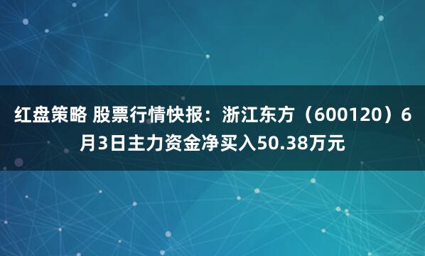 红盘策略 股票行情快报：浙江东方（600120）6月3日主力资金净买入50.38万元