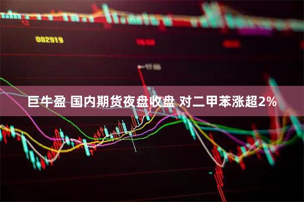 巨牛盈 国内期货夜盘收盘 对二甲苯涨超2%
