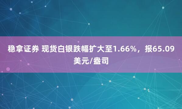 稳拿证券 现货白银跌幅扩大至1.66%，报65.09美元/盎司
