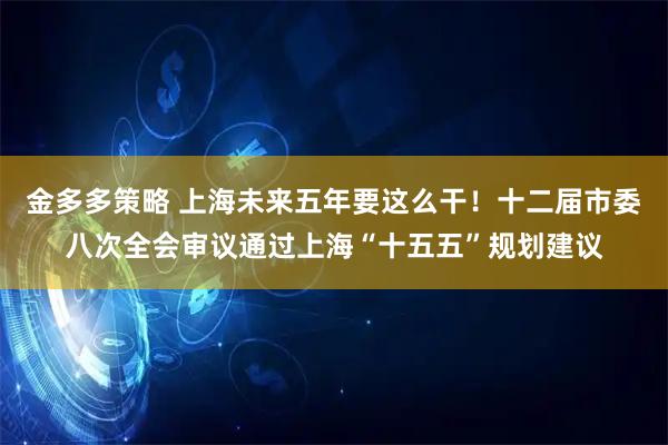 金多多策略 上海未来五年要这么干！十二届市委八次全会审议通过上海“十五五”规划建议