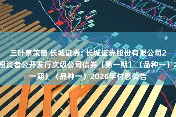 三叶草策略 长城证券: 长城证券股份有限公司2025年面向专业投资者公开发行次级公司债券（第一期）（品种一）2026年付息公告