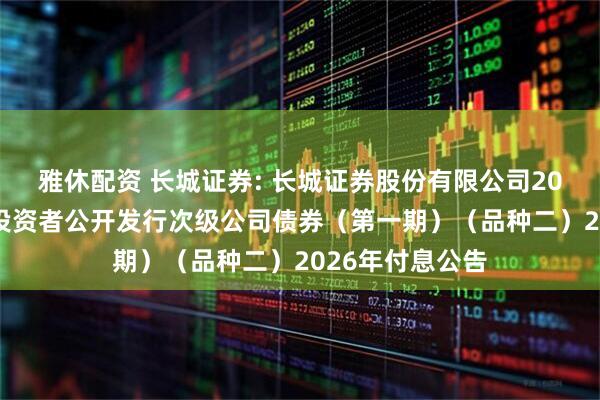 雅休配资 长城证券: 长城证券股份有限公司2025年面向专业投资者公开发行次级公司债券（第一期）（品种二）2026年付息公告