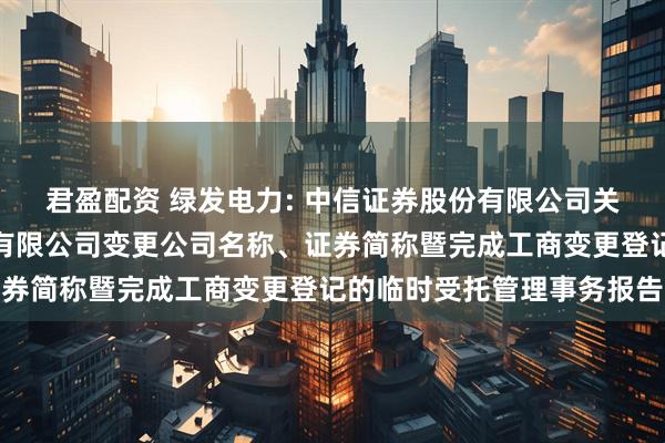 君盈配资 绿发电力: 中信证券股份有限公司关于天津中绿电投资股份有限公司变更公司名称、证券简称暨完成工商变更登记的临时受托管理事务报告