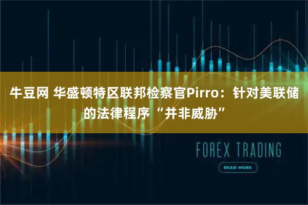 牛豆网 华盛顿特区联邦检察官Pirro：针对美联储的法律程序 “并非威胁”