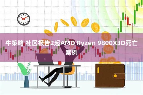 牛策略 社区报告2起AMD Ryzen 9800X3D死亡案例