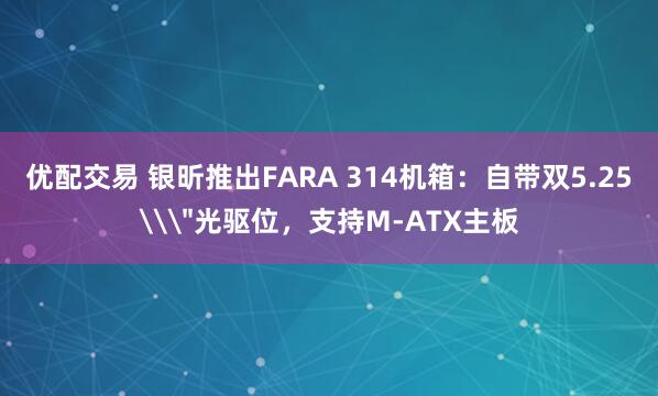 优配交易 银昕推出FARA 314机箱：自带双5.25\＂光驱位，支持M-ATX主板