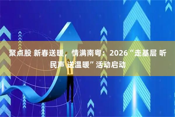 聚点股 新春送暖，情满南粤：2026“走基层 听民声 送温暖”活动启动