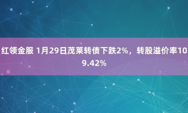 红领金服 1月29日茂莱转债下跌2%，转股溢价率109.42%