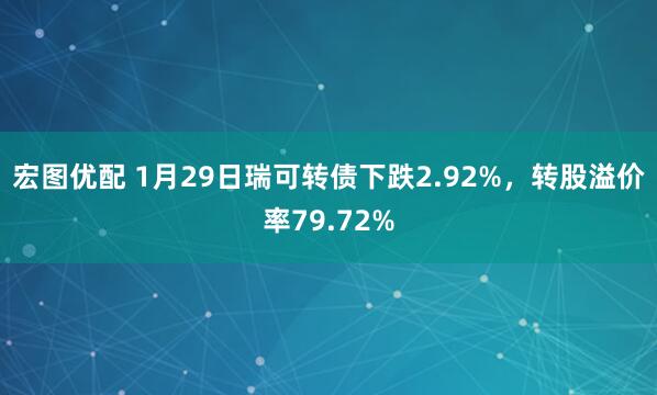 宏图优配 1月29日瑞可转债下跌2.92%，转股溢价率79.72%