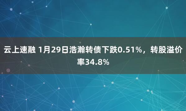 云上速融 1月29日浩瀚转债下跌0.51%，转股溢价率34.8%