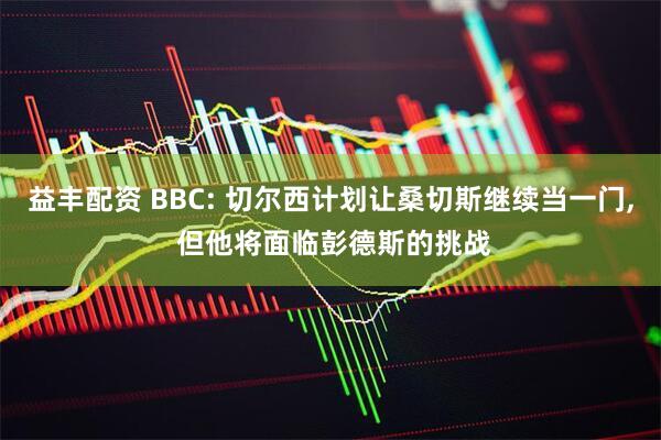 益丰配资 BBC: 切尔西计划让桑切斯继续当一门, 但他将面临彭德斯的挑战