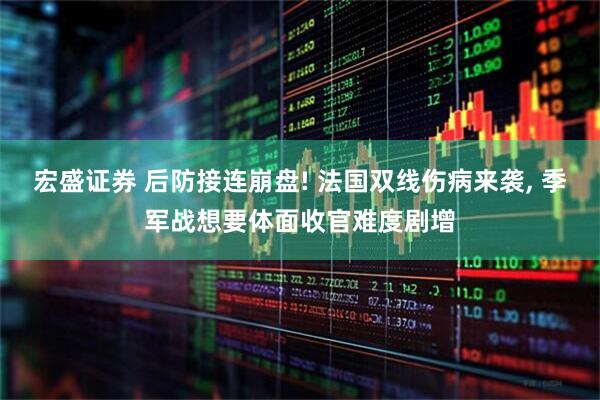 宏盛证券 后防接连崩盘! 法国双线伤病来袭, 季军战想要体面收官难度剧增