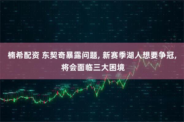 楠希配资 东契奇暴露问题, 新赛季湖人想要争冠, 将会面临三大困境